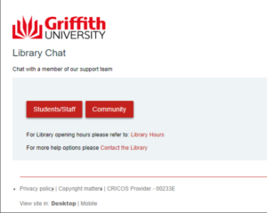 A screenshot of the Griffith University Library Chat landing page. It says ‘Chat with a member of our support team’ with the option to select Students/Staff or Community. Under this it has a link to Library opening hours and Library contact details. 